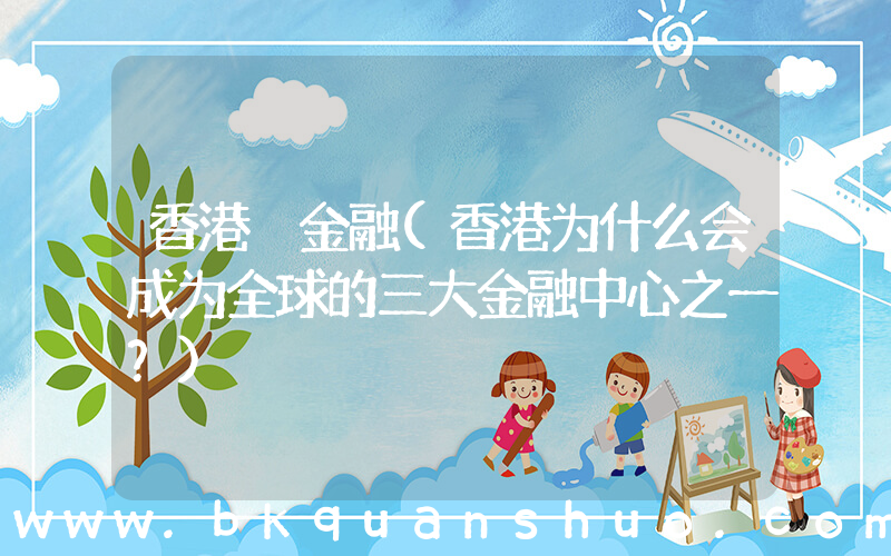 香港 金融(香港为什么会成为全球的三大金融中心之一？)